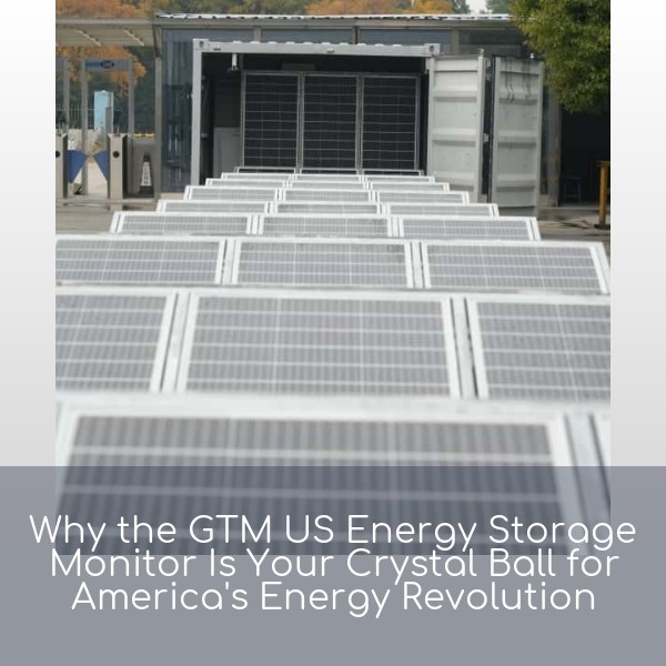 Why the GTM US Energy Storage Monitor Is Your Crystal Ball for America's Energy Revolution